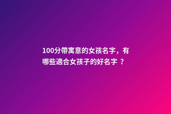 100分帶寓意的女孩名字，有哪些適合女孩子的好名字？